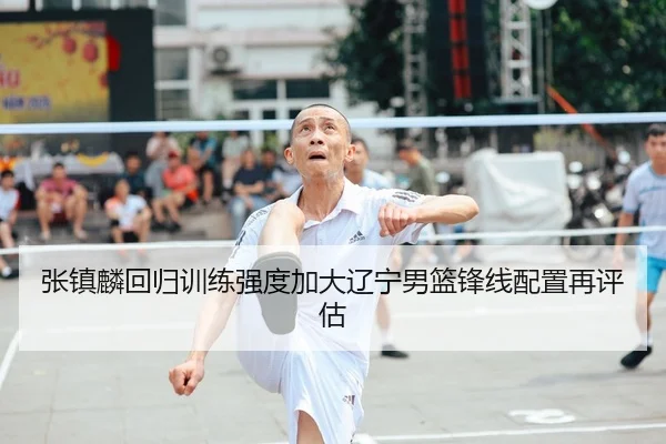 张镇麟回归训练强度加大辽宁男篮锋线配置再评估